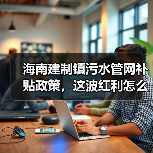 海南建制镇污水管网补贴政策，这波红利怎么抓？