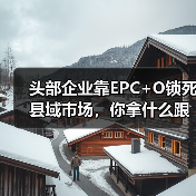 头部企业靠EPC+O锁死县域市场，你拿什么跟？