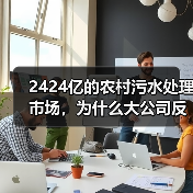 2424亿的农村污水处理市场，为什么大公司反而赚不到钱？