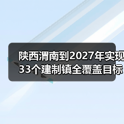 陕西渭南到2027年实现33个建制镇全覆盖目标