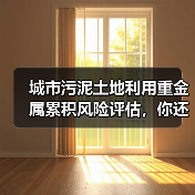 城市污泥土地利用重金属累积风险评估，你还在只看总量？