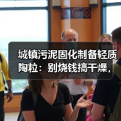 城镇污泥固化制备轻质陶粒：别烧钱搞干燥，先把这一步做对