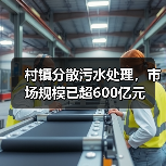 村镇分散污水处理，市场规模已超600亿元