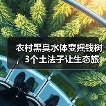 农村黑臭水体变摇钱树，3个土法子让生态旅游带钱进村