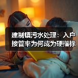 建制镇污水处理：入户接管率为何成为硬指标