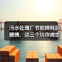 污水处理厂节能降耗别瞎搞，这三个坑你肯定踩过