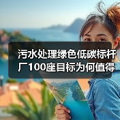 污水处理绿色低碳标杆厂100座目标为何值得冷静看待