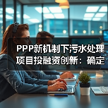 PPP新机制下污水处理项目投融资创新：确定性溢价被打满之后，你靠什么挣钱？