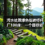污水处理绿色低碳标杆厂100座：一个目标能改变什么？