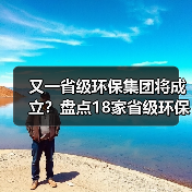又一省级环保集团将成立？盘点18家省级环保集团“一把手”！