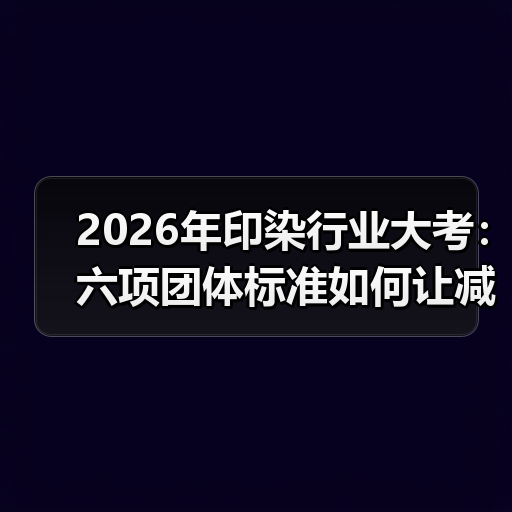 2026年印染行业大考：六项团体标准如何让减污降碳不再“纸上谈兵”？