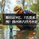 限价近9亿、7方资本入围！扬州市六圩污水处理厂扩建工程EPC开标！