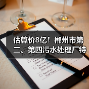 估算价8亿！郴州市第二、第四污水处理厂特许经营权转让招标计划公布！（图2）