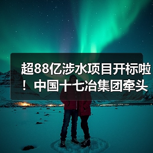 超88亿涉水项目开标啦！中国十七冶集团牵头斩获！