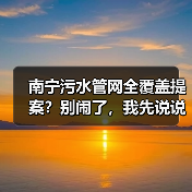 南宁污水管网全覆盖提案？别闹了，我先说说实话