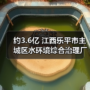 约3.6亿 江西乐平市主城区水环境综合治理厂网一体化一期工程特许经营权出让项目即将采购！