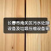 长春市南关区污水处理设备及垃圾压缩设备采购项目三次招标！