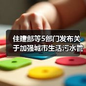 住建部等5部门发布关于加强城市生活污水管网建设和运行维护的通知！（图2）