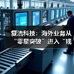 复洁科技：海外业务从“零星突破”进入“规模增长”新阶段（图2）