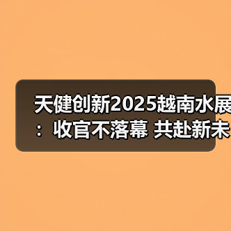 天健创新2025越南水展:收官不落幕 共赴新未来!(图3) 天健创新2025越南水展:收官不落幕 共赴新未来!(图3)