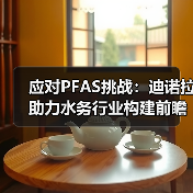 应对PFAS挑战：迪诺拉助力水务行业构建前瞻性解决方案