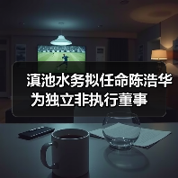 滇池水务拟任命陈浩华为独立非执行董事