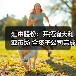 汇中股份:开拓澳大利亚市场 全资子公司完成设立登记(图1) 汇中股份:开拓澳大利亚市场 全资子公司完成设立登记(图1)