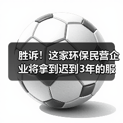 胜诉!这家环保民营企业将拿到迟到3年的服务费(图1) 胜诉!这家环保民营企业将拿到迟到3年的服务费(图1)