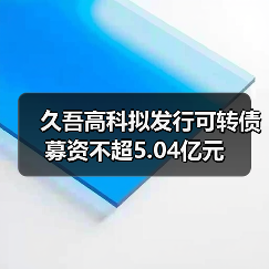 久吾高科拟发行可转债募资不超5.04亿元(图1) 久吾高科拟发行可转债募资不超5.04亿元(图1)