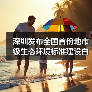 深圳发布全国首份地市级生态环境标准建设白皮书(图1) 深圳发布全国首份地市级生态环境标准建设白皮书(图1)