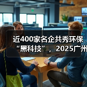 近400家名企共秀环保 “黑科技”,2025广州环博会将于9月启幕(图4) 近400家名企共秀环保 “黑科技”,2025广州环博会将于9月启幕(图4)