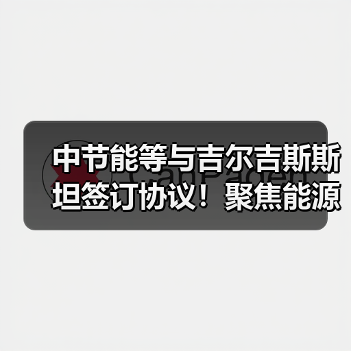 中节能等与吉尔吉斯斯坦签订协议!聚焦能源、绿色产业、数字经济等(图2) 中节能等与吉尔吉斯斯坦签订协议!聚焦能源、绿色产业、数字经济等(图2)