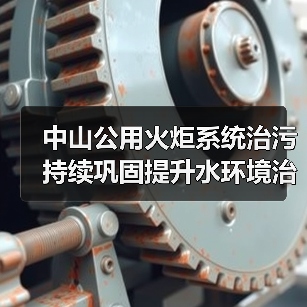 中山公用火炬系统治污 持续巩固提升水环境治理成效(图4) 中山公用火炬系统治污 持续巩固提升水环境治理成效(图4)