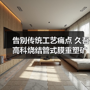 告别传统工艺痛点 久吾高科烧结管式膜重塑矿井水处理格局(图2) 告别传统工艺痛点 久吾高科烧结管式膜重塑矿井水处理格局(图2)