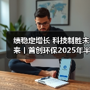 绩稳定增长 科技制胜未来丨首创环保2025年半年报披露(图2) 绩稳定增长 科技制胜未来丨首创环保2025年半年报披露(图2)