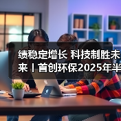 绩稳定增长 科技制胜未来丨首创环保2025年半年报披露(图3) 绩稳定增长 科技制胜未来丨首创环保2025年半年报披露(图3)