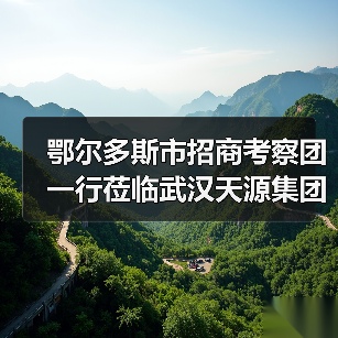 鄂尔多斯市招商考察团一行莅临武汉天源集团考察交流(图2) 鄂尔多斯市招商考察团一行莅临武汉天源集团考察交流(图2)
