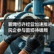 管网特许经营加速推进 民企参与困境待破局(图1) 管网特许经营加速推进 民企参与困境待破局(图1)