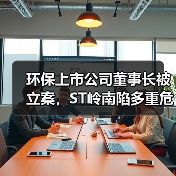 环保上市公司董事长被立案,ST岭南陷多重危机(图2) 环保上市公司董事长被立案,ST岭南陷多重危机(图2)