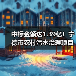 中标金额达1.39亿！宁德市农村污水治理项目启动