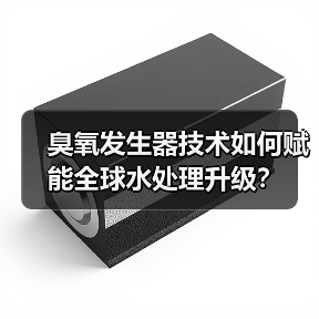 臭氧发生器技术如何赋能全球水处理升级？