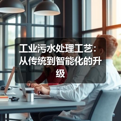 工业污水处理工艺:从传统到智能化的升级路径