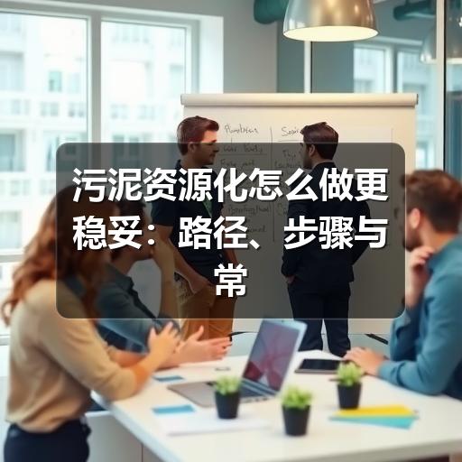 污泥资源化怎么做更稳妥：路径、步骤与常见误区