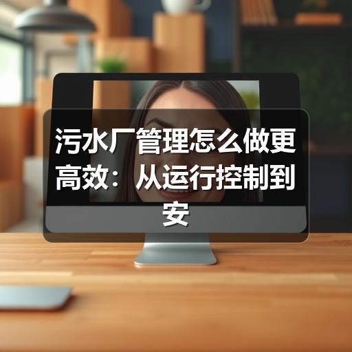 污水厂管理怎么做更高效:从运行控制到安全合规的实用思路