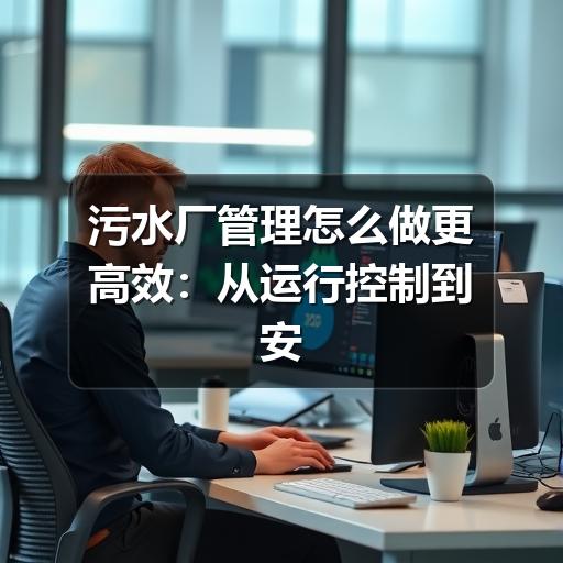 污水厂管理怎么做更高效:从运行控制到安全合规的实用思路