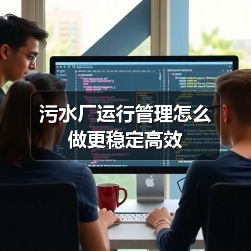 污水厂运行管理怎么做更稳定高效