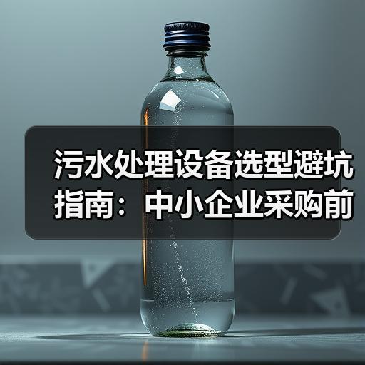 污水处理设备选型避坑指南：中小企业采购前需核对的5项参数