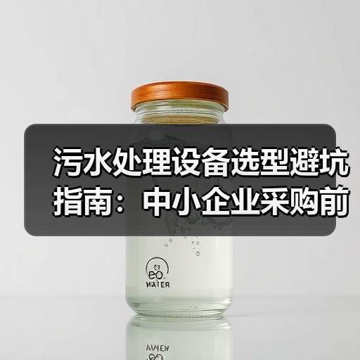 污水处理设备选型避坑指南：中小企业采购前该核对哪些参数