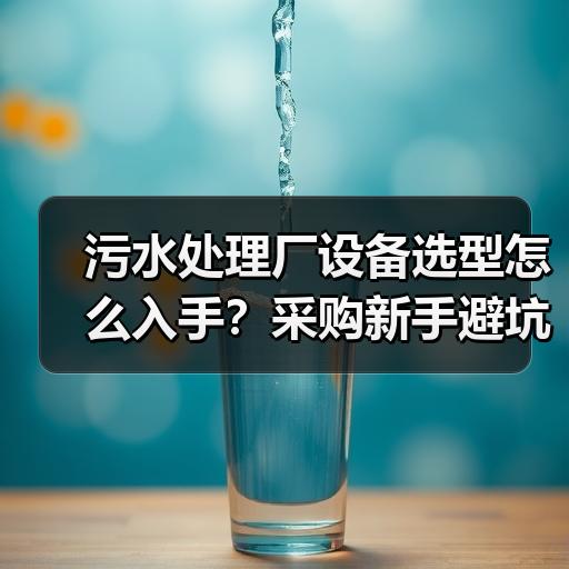 污水处理厂设备选型怎么入手？采购新手避坑指南