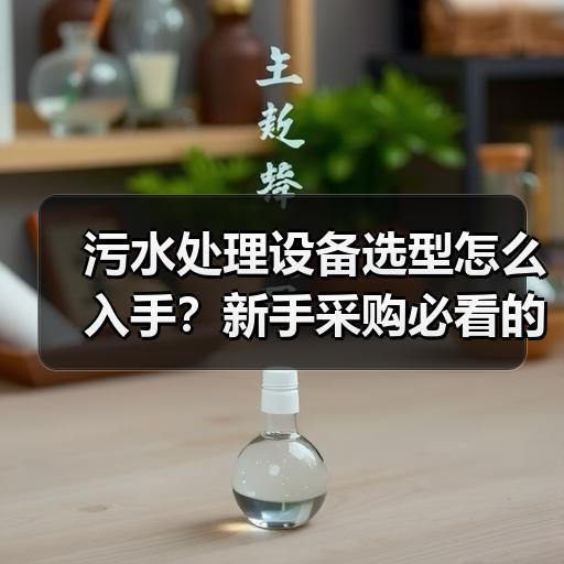 污水处理设备选型怎么入手？新手采购必看的参数对比与避坑思路